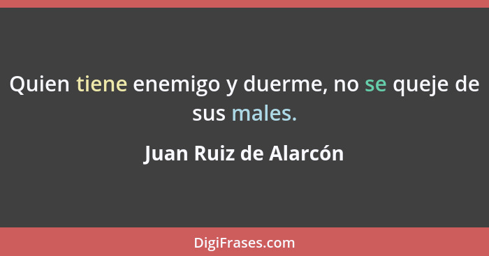 Quien tiene enemigo y duerme, no se queje de sus males.... - Juan Ruiz de Alarcón