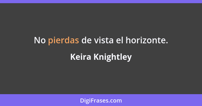 No pierdas de vista el horizonte.... - Keira Knightley