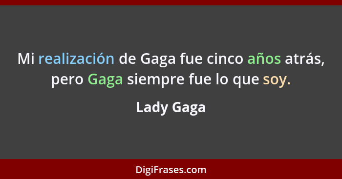 Mi realización de Gaga fue cinco años atrás, pero Gaga siempre fue lo que soy.... - Lady Gaga