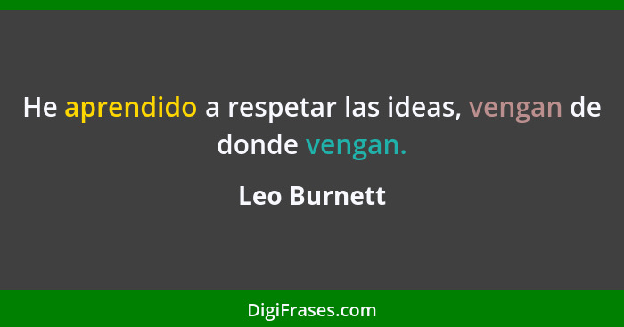 He aprendido a respetar las ideas, vengan de donde vengan.... - Leo Burnett