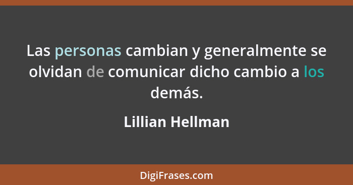 Las personas cambian y generalmente se olvidan de comunicar dicho cambio a los demás.... - Lillian Hellman