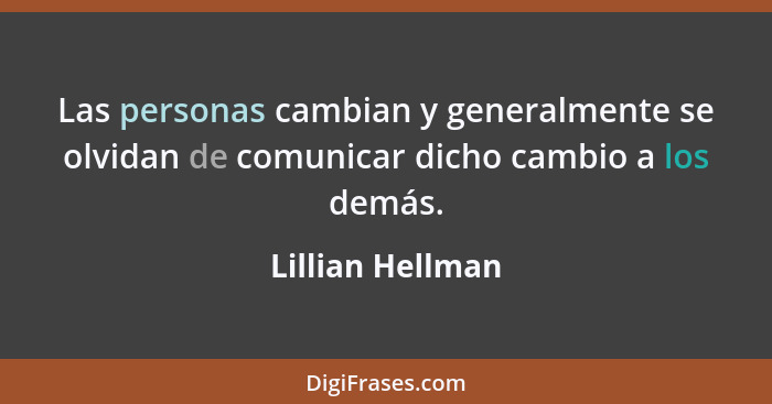 Las personas cambian y generalmente se olvidan de comunicar dicho cambio a los demás.... - Lillian Hellman