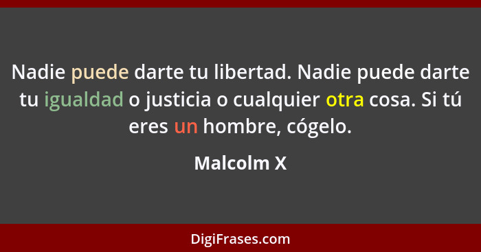 Nadie puede darte tu libertad. Nadie puede darte tu igualdad o justicia o cualquier otra cosa. Si tú eres un hombre, cógelo.... - Malcolm X