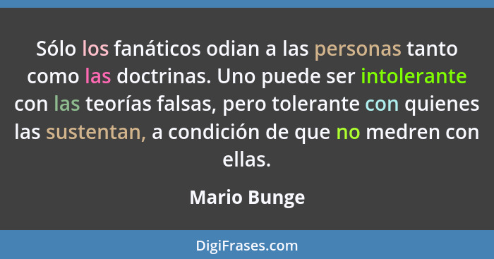 Sólo los fanáticos odian a las personas tanto como las doctrinas. Uno puede ser intolerante con las teorías falsas, pero tolerante con q... - Mario Bunge