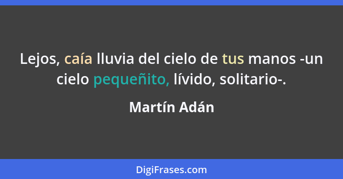 Lejos, caía lluvia del cielo de tus manos -un cielo pequeñito, lívido, solitario-.... - Martín Adán