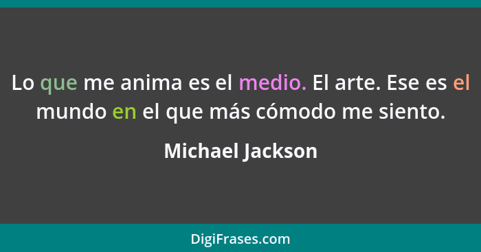 Lo que me anima es el medio. El arte. Ese es el mundo en el que más cómodo me siento.... - Michael Jackson