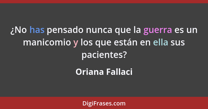 ¿No has pensado nunca que la guerra es un manicomio y los que están en ella sus pacientes?... - Oriana Fallaci