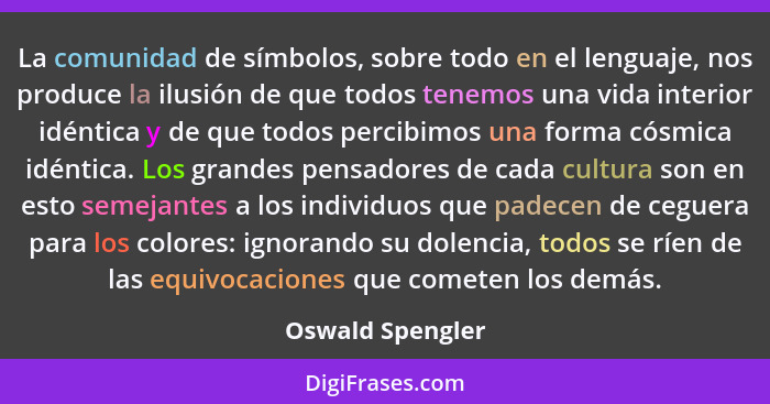La comunidad de símbolos, sobre todo en el lenguaje, nos produce la ilusión de que todos tenemos una vida interior idéntica y de que... - Oswald Spengler