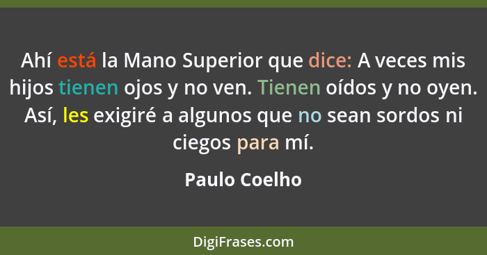 Ahí está la Mano Superior que dice: A veces mis hijos tienen ojos y no ven. Tienen oídos y no oyen. Así, les exigiré a algunos que no s... - Paulo Coelho