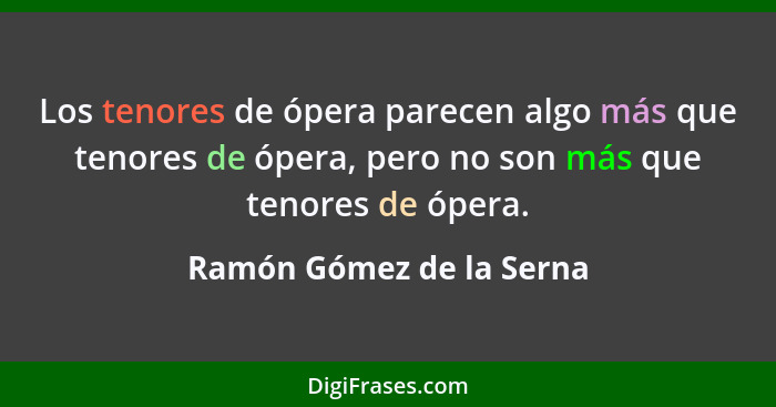 Los tenores de ópera parecen algo más que tenores de ópera, pero no son más que tenores de ópera.... - Ramón Gómez de la Serna