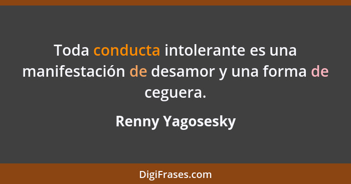 Toda conducta intolerante es una manifestación de desamor y una forma de ceguera.... - Renny Yagosesky
