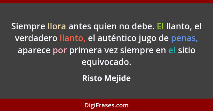 Siempre llora antes quien no debe. El llanto, el verdadero llanto, el auténtico jugo de penas, aparece por primera vez siempre en el si... - Risto Mejide