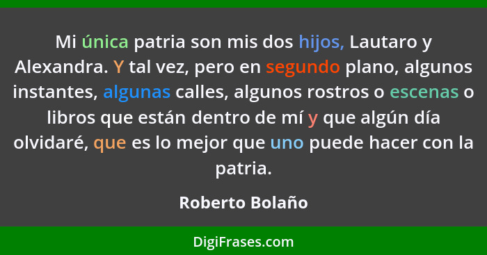 Mi única patria son mis dos hijos, Lautaro y Alexandra. Y tal vez, pero en segundo plano, algunos instantes, algunas calles, algunos... - Roberto Bolaño