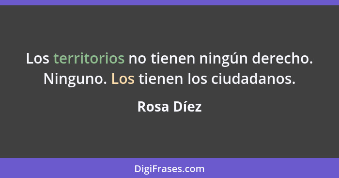 Los territorios no tienen ningún derecho. Ninguno. Los tienen los ciudadanos.... - Rosa Díez