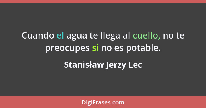 Cuando el agua te llega al cuello, no te preocupes si no es potable.... - Stanisław Jerzy Lec