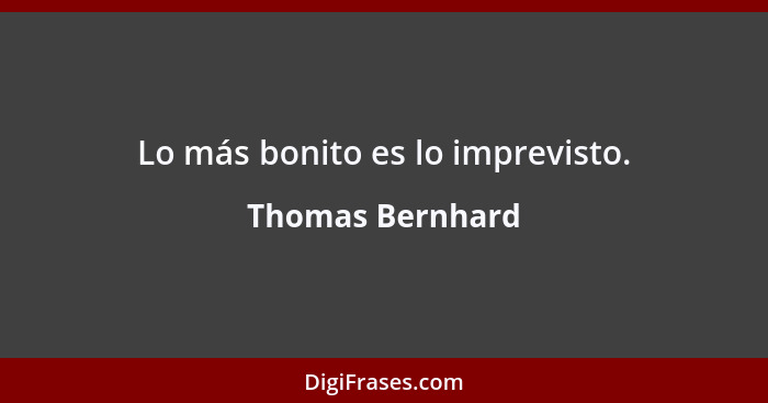 Lo más bonito es lo imprevisto.... - Thomas Bernhard