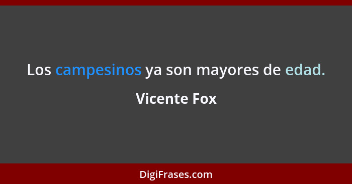 Los campesinos ya son mayores de edad.... - Vicente Fox