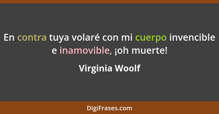 En contra tuya volaré con mi cuerpo invencible e inamovible, ¡oh muerte!... - Virginia Woolf