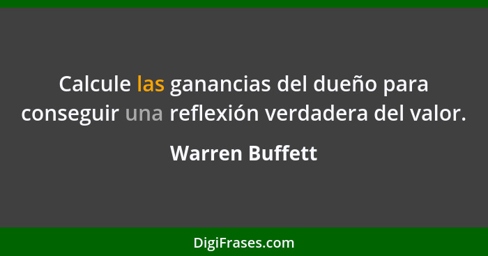 Calcule las ganancias del dueño para conseguir una reflexión verdadera del valor.... - Warren Buffett