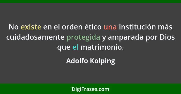 No existe en el orden ético una institución más cuidadosamente protegida y amparada por Dios que el matrimonio.... - Adolfo Kolping