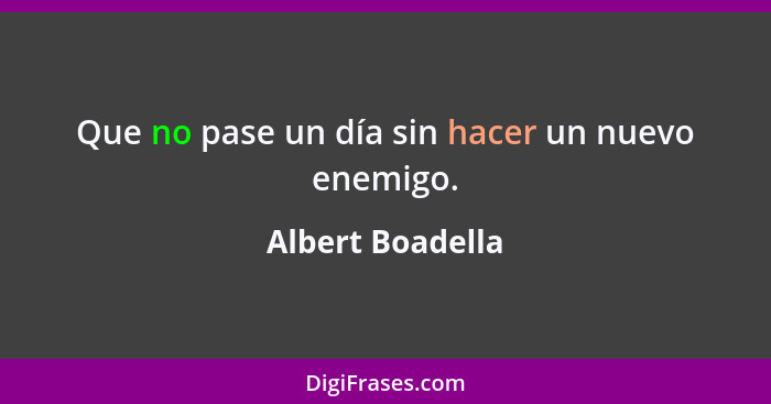 Que no pase un día sin hacer un nuevo enemigo.... - Albert Boadella