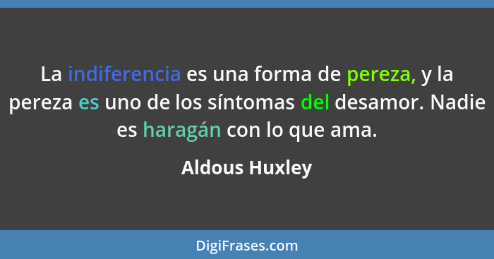 La indiferencia es una forma de pereza, y la pereza es uno de los síntomas del desamor. Nadie es haragán con lo que ama.... - Aldous Huxley