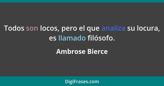 Todos son locos, pero el que analiza su locura, es llamado filósofo.... - Ambrose Bierce