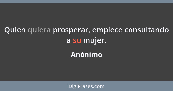 Quien quiera prosperar, empiece consultando a su mujer.... - Anónimo