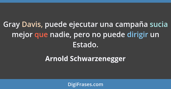 Gray Davis, puede ejecutar una campaña sucia mejor que nadie, pero no puede dirigir un Estado.... - Arnold Schwarzenegger