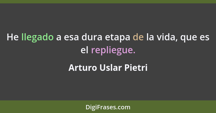 He llegado a esa dura etapa de la vida, que es el repliegue.... - Arturo Uslar Pietri