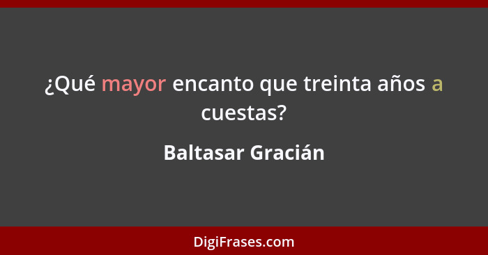 ¿Qué mayor encanto que treinta años a cuestas?... - Baltasar Gracián