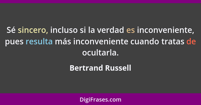 Sé sincero, incluso si la verdad es inconveniente, pues resulta más inconveniente cuando tratas de ocultarla.... - Bertrand Russell