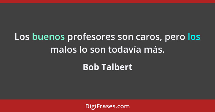 Los buenos profesores son caros, pero los malos lo son todavía más.... - Bob Talbert