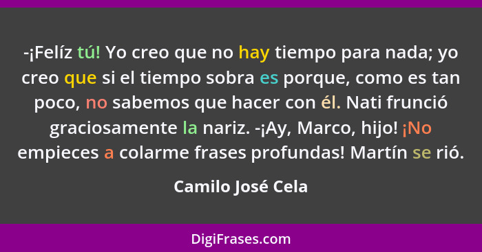 -¡Felíz tú! Yo creo que no hay tiempo para nada; yo creo que si el tiempo sobra es porque, como es tan poco, no sabemos que hacer c... - Camilo José Cela