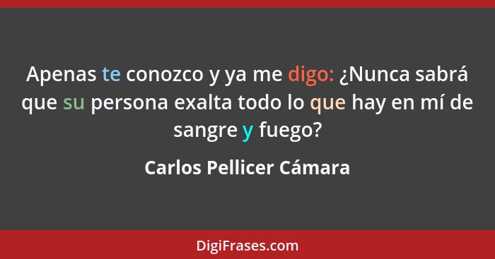 Apenas te conozco y ya me digo: ¿Nunca sabrá que su persona exalta todo lo que hay en mí de sangre y fuego?... - Carlos Pellicer Cámara