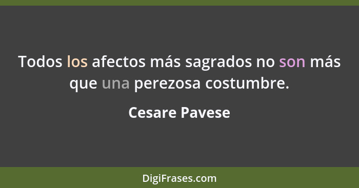 Todos los afectos más sagrados no son más que una perezosa costumbre.... - Cesare Pavese