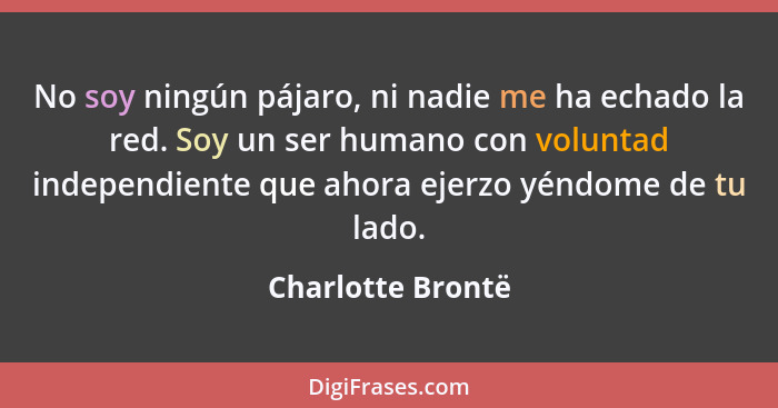 No soy ningún pájaro, ni nadie me ha echado la red. Soy un ser humano con voluntad independiente que ahora ejerzo yéndome de tu lad... - Charlotte Brontë