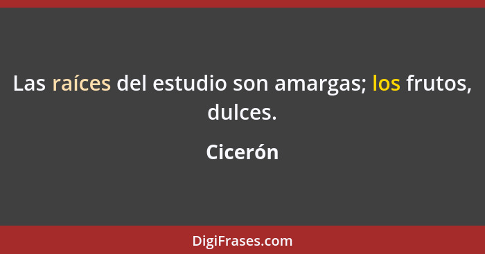 Las raíces del estudio son amargas; los frutos, dulces.... - Cicerón