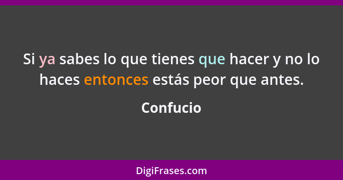 Si ya sabes lo que tienes que hacer y no lo haces entonces estás peor que antes.... - Confucio