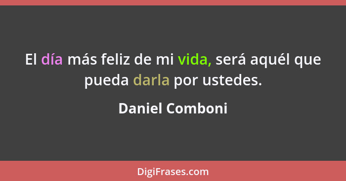 El día más feliz de mi vida, será aquél que pueda darla por ustedes.... - Daniel Comboni