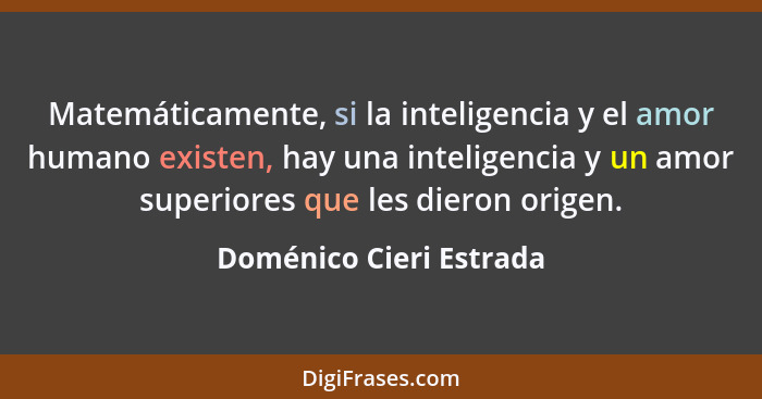 Matemáticamente, si la inteligencia y el amor humano existen, hay una inteligencia y un amor superiores que les dieron origen... - Doménico Cieri Estrada