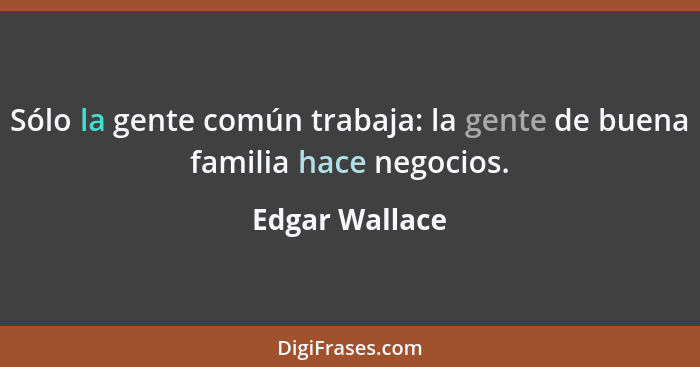 Sólo la gente común trabaja: la gente de buena familia hace negocios.... - Edgar Wallace