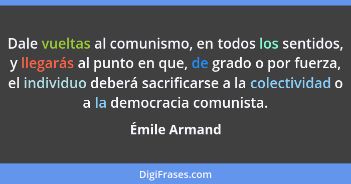 Dale vueltas al comunismo, en todos los sentidos, y llegarás al punto en que, de grado o por fuerza, el individuo deberá sacrificarse a... - Émile Armand