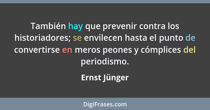 También hay que prevenir contra los historiadores; se envilecen hasta el punto de convertirse en meros peones y cómplices del periodism... - Ernst Jünger