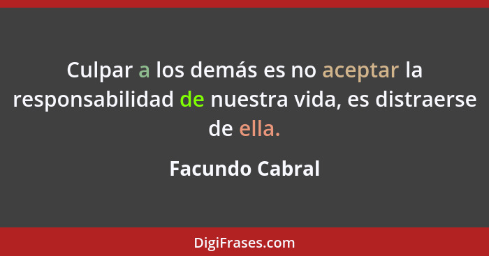 Culpar a los demás es no aceptar la responsabilidad de nuestra vida, es distraerse de ella.... - Facundo Cabral