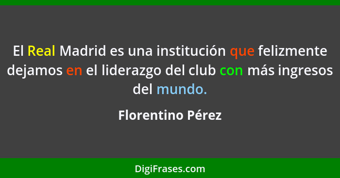 El Real Madrid es una institución que felizmente dejamos en el liderazgo del club con más ingresos del mundo.... - Florentino Pérez