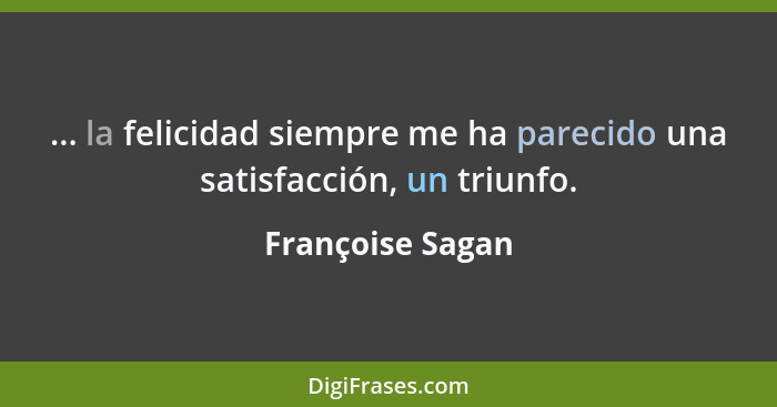 ... la felicidad siempre me ha parecido una satisfacción, un triunfo.... - Françoise Sagan