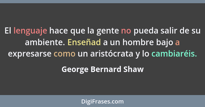El lenguaje hace que la gente no pueda salir de su ambiente. Enseñad a un hombre bajo a expresarse como un aristócrata y lo camb... - George Bernard Shaw