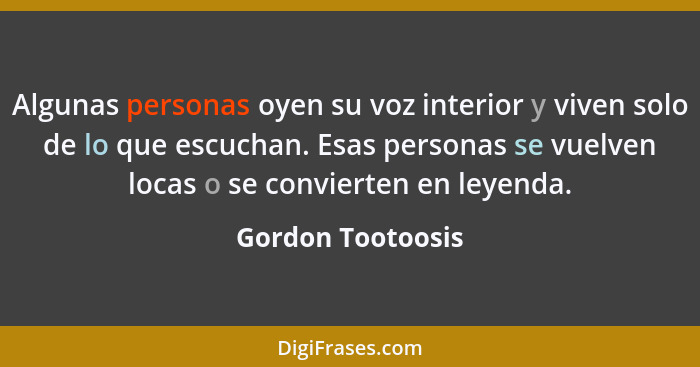 Algunas personas oyen su voz interior y viven solo de lo que escuchan. Esas personas se vuelven locas o se convierten en leyenda.... - Gordon Tootoosis