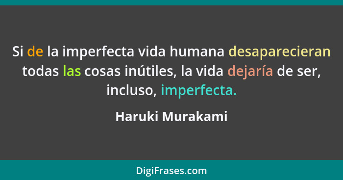 Si de la imperfecta vida humana desaparecieran todas las cosas inútiles, la vida dejaría de ser, incluso, imperfecta.... - Haruki Murakami